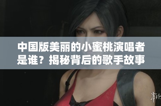 中国版美丽的小蜜桃演唱者是谁？揭秘背后的歌手故事