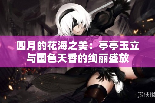 四月的花海之美：亭亭玉立与国色天香的绚丽盛放