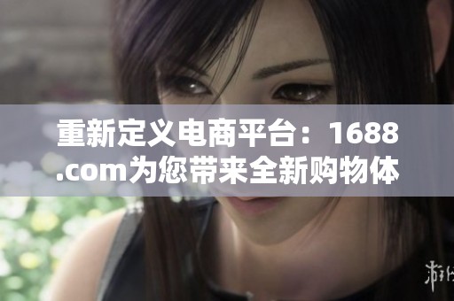 重新定义电商平台：1688.com为您带来全新购物体验