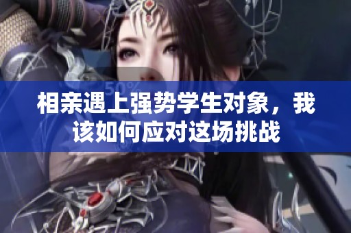 相亲遇上强势学生对象，我该如何应对这场挑战