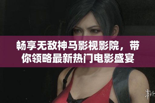 畅享无敌神马影视影院，带你领略最新热门电影盛宴