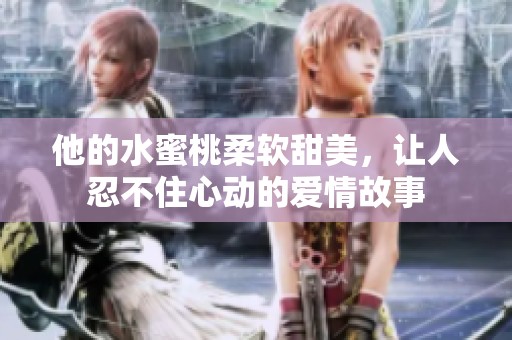 他的水蜜桃柔软甜美，让人忍不住心动的爱情故事