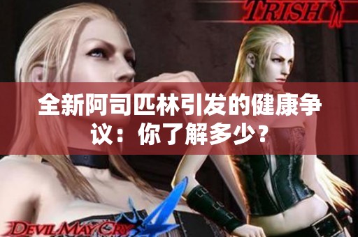 全新阿司匹林引发的健康争议：你了解多少？