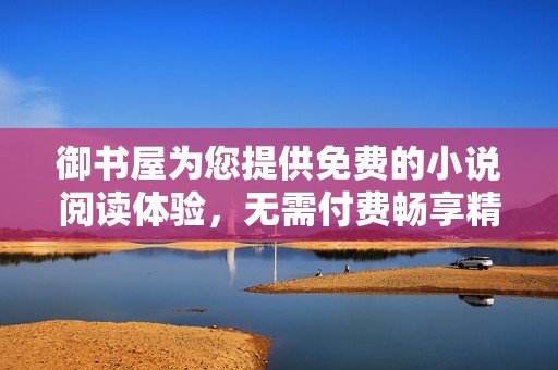 御书屋为您提供免费的小说阅读体验，无需付费畅享精彩故事