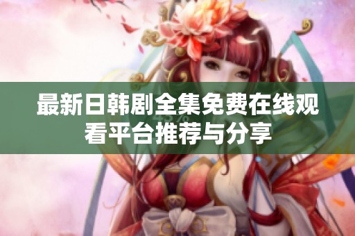 最新日韩剧全集免费在线观看平台推荐与分享