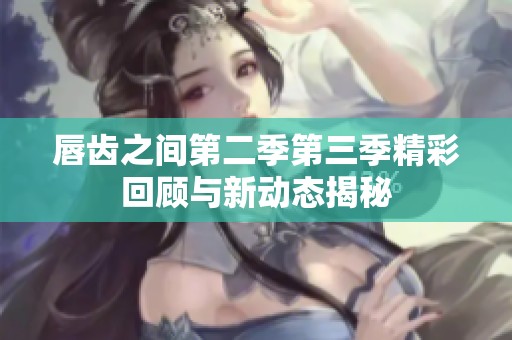 唇齿之间第二季第三季精彩回顾与新动态揭秘