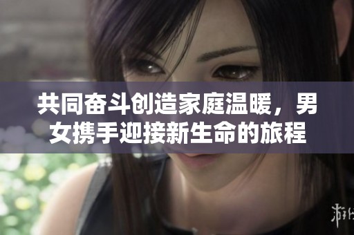 共同奋斗创造家庭温暖，男女携手迎接新生命的旅程