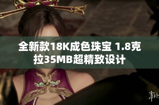 全新款18K成色珠宝 1.8克拉35MB超精致设计
