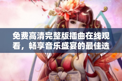 免费高清完整版插曲在线观看，畅享音乐盛宴的最佳选择