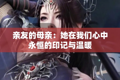 亲友的母亲：她在我们心中永恒的印记与温暖