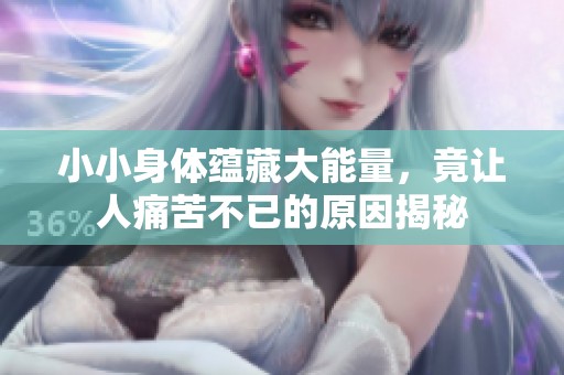 小小身体蕴藏大能量，竟让人痛苦不已的原因揭秘