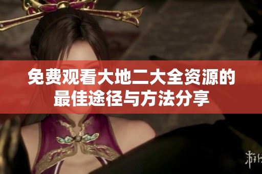免费观看大地二大全资源的最佳途径与方法分享