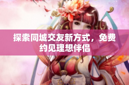 探索同城交友新方式，免费约见理想伴侣