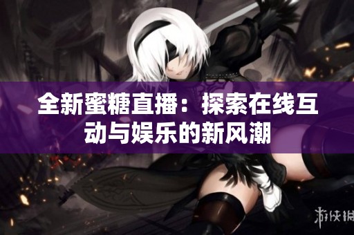 全新蜜糖直播：探索在线互动与娱乐的新风潮