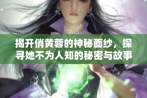 揭开俏黄蓉的神秘面纱，探寻她不为人知的秘密与故事