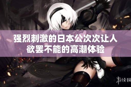 强烈刺激的日本公次次让人欲罢不能的高潮体验
