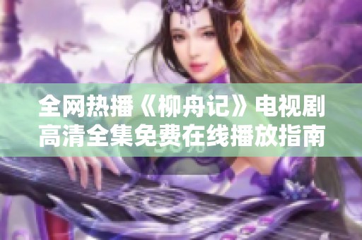 全网热播《柳舟记》电视剧高清全集免费在线播放指南