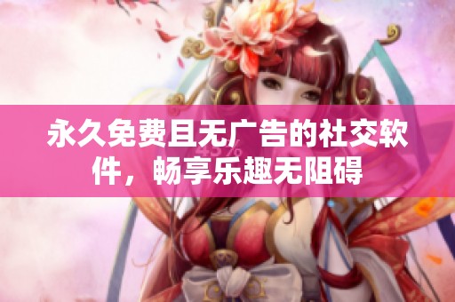 永久免费且无广告的社交软件，畅享乐趣无阻碍