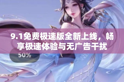 9.1免费极速版全新上线，畅享极速体验与无广告干扰