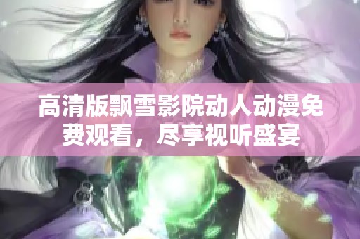 高清版飘雪影院动人动漫免费观看，尽享视听盛宴