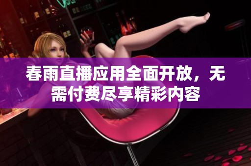 春雨直播应用全面开放，无需付费尽享精彩内容