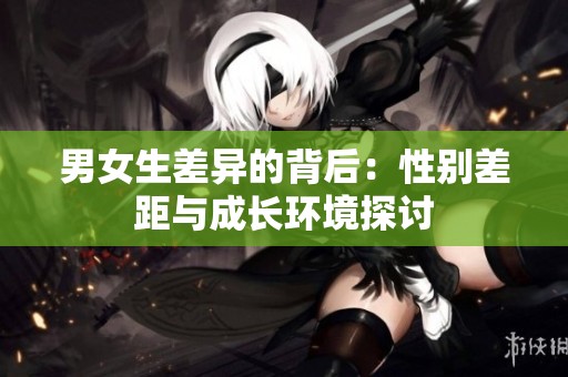 男女生差异的背后：性别差距与成长环境探讨