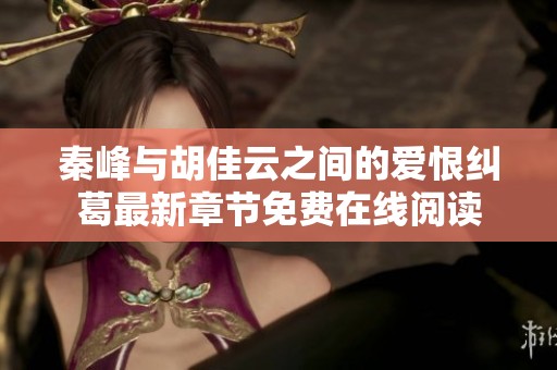 秦峰与胡佳云之间的爱恨纠葛最新章节免费在线阅读
