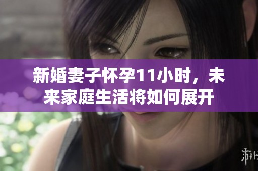 新婚妻子怀孕11小时，未来家庭生活将如何展开