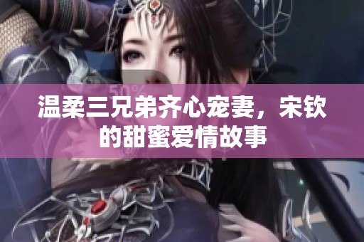 温柔三兄弟齐心宠妻，宋钦的甜蜜爱情故事