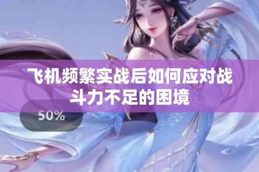 飞机频繁实战后如何应对战斗力不足的困境