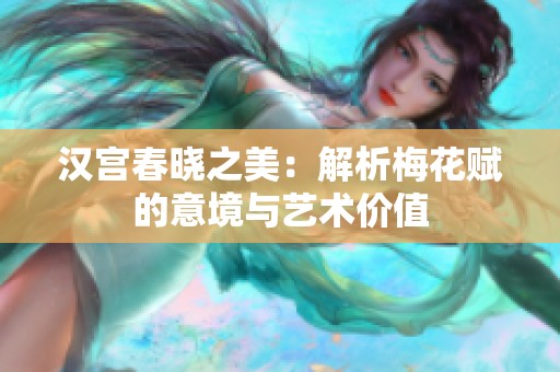 汉宫春晓之美：解析梅花赋的意境与艺术价值