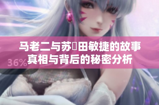 马老二与苏玥田敏捷的故事真相与背后的秘密分析