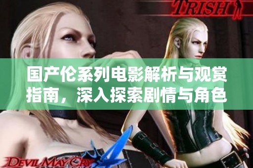 国产伦系列电影解析与观赏指南，深入探索剧情与角色魅力