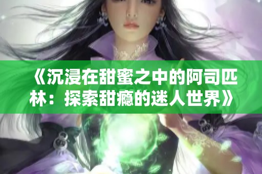 《沉浸在甜蜜之中的阿司匹林：探索甜瘾的迷人世界》