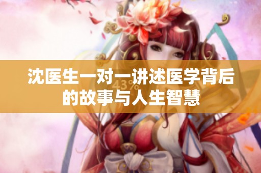 沈医生一对一讲述医学背后的故事与人生智慧