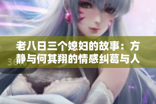 老八日三个媳妇的故事：方静与何其翔的情感纠葛与人生抉择