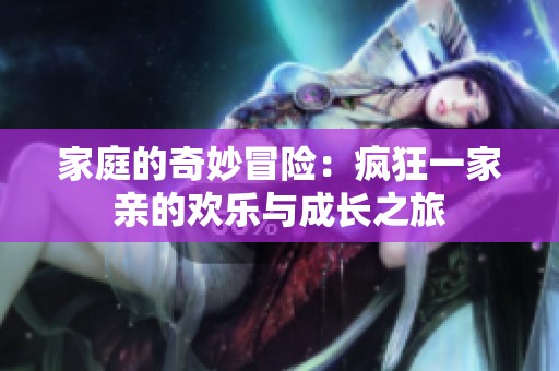 家庭的奇妙冒险：疯狂一家亲的欢乐与成长之旅