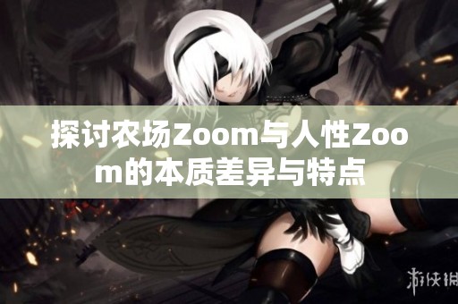 探讨农场Zoom与人性Zoom的本质差异与特点