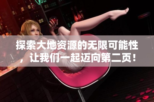 探索大地资源的无限可能性，让我们一起迈向第二页！
