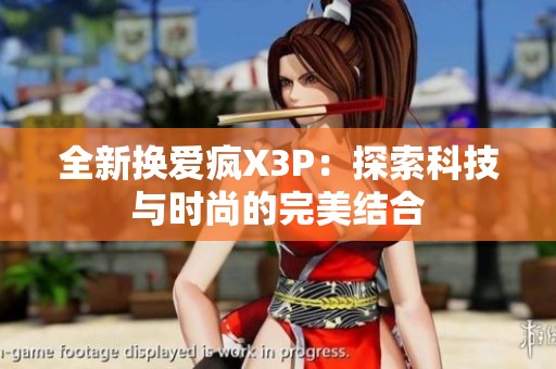 全新换爱疯X3P：探索科技与时尚的完美结合