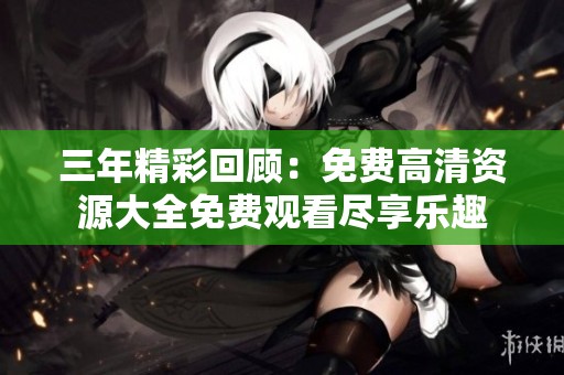 三年精彩回顾：免费高清资源大全免费观看尽享乐趣