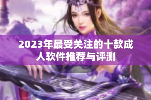 2023年最受关注的十款成人软件推荐与评测
