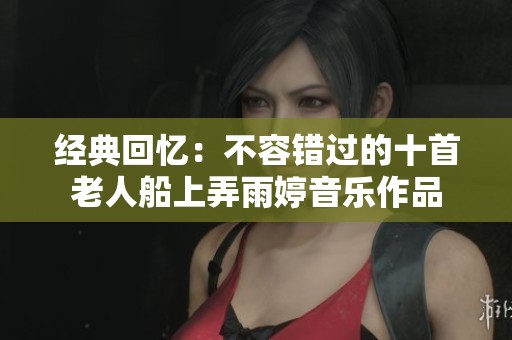 经典回忆：不容错过的十首老人船上弄雨婷音乐作品