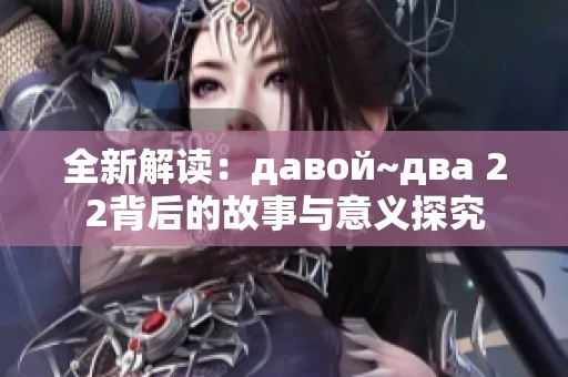 全新解读：давой~два 22背后的故事与意义探究
