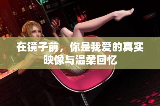 在镜子前，你是我爱的真实映像与温柔回忆