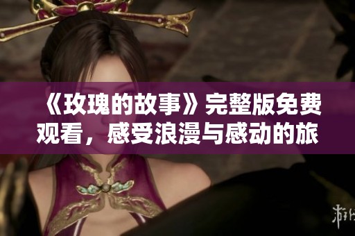 《玫瑰的故事》完整版免费观看，感受浪漫与感动的旅程