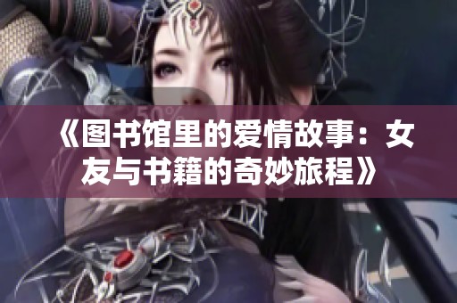 《图书馆里的爱情故事：女友与书籍的奇妙旅程》