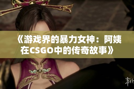 《游戏界的暴力女神：阿姨在CSGO中的传奇故事》