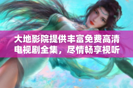 大地影院提供丰富免费高清电视剧全集，尽情畅享视听盛宴