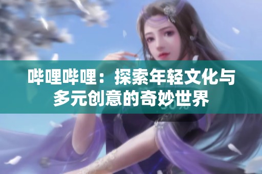 哔哩哔哩：探索年轻文化与多元创意的奇妙世界